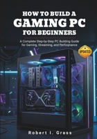 How to Build a Gaming PC for Beginners: A Complete Step-by-Step PC Building Guide for Gaming, Streaming, and Performance B0GZ35FGMB Book Cover