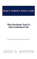 Don't Forget Your Cape!: What Preschoolers Teach Us about Leadership & Life 1449042147 Book Cover