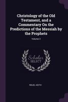 Christology of the Old Testament, and a Commentary On the Predictions of the Messiah by the Prophets; Volume 3 1377601269 Book Cover