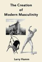 The Creation of Modern Masculinity 0984198482 Book Cover