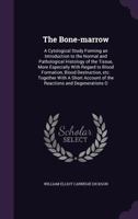 The Bone-marrow: a Cytological Study Forming an Introduction to the Normal and Pathological Histology of the Tissue, More Especially With Regard to ... With a Short Account of the Reactions And... 1014467128 Book Cover