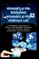 HUMANE'S AI PIN: REDEFINING WEARABLE AI FOR EVERYDAY LIFE: A Comprehensive Exploration of Humane's $700 Smartphone Alternative - The Ai Pin Overview, Features, Functionality, and the Future of Tech B0CN69NCKF Book Cover