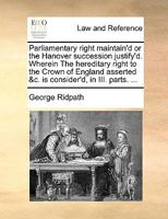 Parliamentary right maintain'd or the Hanover succession justify'd. Wherein The hereditary right to the Crown of England asserted, &c. is consider'd, in III. parts. ... 1170116345 Book Cover