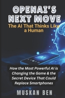 OPENAI’S NEXT MOVE: How the Most Powerful AI is Changing the Game & the Secret Device That Could Replace Smartphones B0DW46W1NL Book Cover