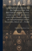 Laws & Regulations to Be Observed by the Brethren of the Loyal Lodge of the Ancient and Honorable Order of Independent Odd-Fellows, Held at ... York 1021087327 Book Cover