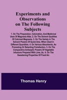 Experiments and Observations on the Following Subjects; 1. On the preparation, calcination, and medicinal uses of Magnesia Alba. 2. On the solvent ... powers of quick-lime, when used in different 9355341105 Book Cover