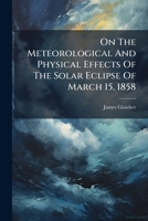 On the Meteorological and Physical Effects of the Solar Eclipse of March 15, 1858 1274074665 Book Cover