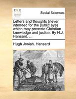 Letters and thoughts (never intended for the public eye) which may promote Christian knowledge and justice. By H.J. Hansard, ... 1140859463 Book Cover
