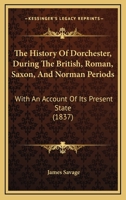 The History Of Dorchester, During The British, Roman, Saxon, And Norman Periods: With An Account Of Its Present State 1165784378 Book Cover