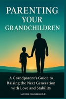 Parenting Your Grandchildren: A Grandparent’s Guide to Raising the Next Generation with Love and Stability B0G654DPW9 Book Cover