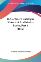W. Gardiner's Catalogue Of Ancient And Modern Books, Part 1 1120953251 Book Cover