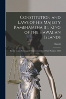 Constitution and Laws of His Majesty Kamehameha Iii., King of the Hawaiian Islands: Passed by the Nobles and Representatives at Their Session, 1852 1017639795 Book Cover