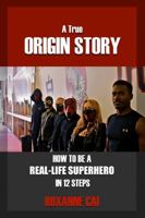 A True Origin Story - How to Be a Real-Life Superhero in 12 Steps 1365199134 Book Cover