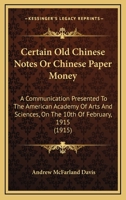 Certain Old Chinese Notes, or Chinese Paper Money: A Communication Presented to the American Academy of Arts and Sciences, at 28 Newbury Street, Boston, on the 10th of February, 1915 1014855152 Book Cover