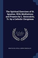 The Spiritual Exercises of St. Ignatius, With Meditations and Prayers by L. Siniscalchi, Tr. by a Catholic Clergyman 137647445X Book Cover