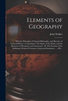 Elements of Geography [microform]: With the Principles of Natural Philosophy, and Sketches of General History: Containing I. The Figure of the Earth, ... of the Sublunary Works of Creation, ... 1014756677 Book Cover