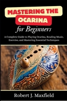 Mastering the Ocarina for Beginners: A Complete Guide to Playing Ocarina, Reading Music, Exercise, and Mastering Essential Techniques B0DS2V4K8Q Book Cover
