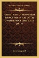 General View Of The Political State Of France, And Of The Government Of Louis XVIII 1164655930 Book Cover