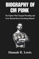 BIOGRAPHY OF CM PUNK: The Journey and Story of The Fighter Who Changed Wrestling and Never Backed Down from Being Himself (LEGENDS OF THE RING: ... OF WWE's GREATEST MALE WRESTLERS OF ALL TIME) B0DRYQJYS9 Book Cover