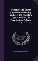 Report of the Upper Canada Bible Society and ... of the Society's Operations for the Year Ending Volume 38 1356224113 Book Cover