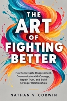 THE ART OF FIGHTING BETTER: How to Navigate Disagreement, Communicate with Courage, Repair Trust, and Build Stronger Relationships B0HKJRFLC3 Book Cover