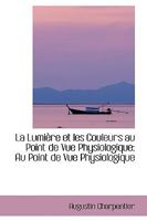 La Lumi�re Et Les Couleurs Au Point de Vue Physiologique: Au Point de Vue Physiologique 1103288776 Book Cover
