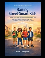 The Ultimate Guide to Raising Street-Smart Kids: How to Teach Safety, Awareness, Critical Thinking, and Real-World Skills So Your Child Stays Safe, Confident, and Independent in Today's World B0GWHSQ7VQ Book Cover