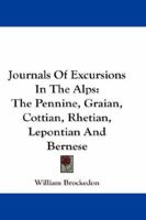 Journals of Excursions in the Alps: The Pennine, Graian, Cottian, Rhetian, Lepontian, and Bernese 1271621231 Book Cover