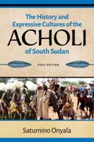 The History and Expressive Cultures of the Acholi of South Sudan 0648436705 Book Cover