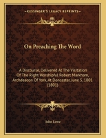 On Preaching The Word: A Discourse, Delivered At The Visitation Of The Right Worshipful Robert Markham, Archdeacon Of York, At Doncaster, June 5, 1801 1161792368 Book Cover