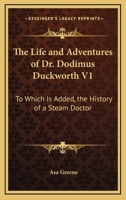 The Life And Adventures Of Dr. Dodimus Duckworth V1: To Which Is Added, The History Of A Steam Doctor 0548308659 Book Cover
