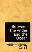 Between The Andes And The Ocean: An Account Of An Interesting Journey Down The West Coast Of South America From The Isthmus Of Panama To The Straits Of Magellan 1357508743 Book Cover