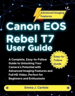 Canon EOS Rebel T7 User Guide: A Complete, Easy-to-Follow Guide to Unlocking Your Camera's Potential with Advanced Imaging Features and Full HD Video, B0FTLJDM1Z Book Cover