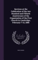 Services at the Celebration of the two Hundred and Fiftieth Anniversary of the Organization of the First Church in Cambridge, February 7-14, 1886 1359633456 Book Cover