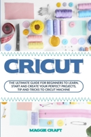 Cricut: The Ultimate Guide to start, learn and create your perfect projects, tip and tricks to Cricut Machine. B086FTSBSW Book Cover
