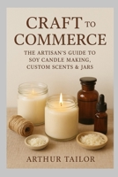 CRAFT TO COMMERCE: The Artisan’s Guide to Soy Candle Making, Custom Scents & Jars B0FSDDRLYJ Book Cover