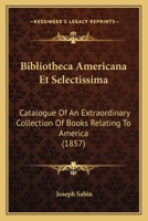Bibliotheca Americana Et Selectissima: Catalogue Of An Extraordinary Collection Of Books Relating To America 1160045828 Book Cover