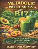 Metabolic Wellness with B17: Holistic Food Plans, Enzyme Support, and Green Smoothies for Daily Vitality B0FVX8PKCQ Book Cover