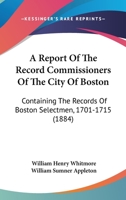 A Report Of The Record Commissioners Of The City Of Boston: Containing The Records Of Boston Selectmen, 1701-1715 1168093775 Book Cover