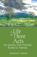 A Life in Three Acts: My Journey from Wartime Burma to America 0972532358 Book Cover