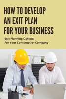 How To Develop An Exit Plan For Your Business: Exit Planning Options For Your Construction Company: Types Of Exit Strategy B095GL6PW6 Book Cover