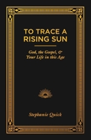 To Trace a Rising Sun : God, the Gospel, and Your Life in This Age 1671121457 Book Cover