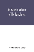 An essay in defence of the female sex.: In which are inserted the characters of a pedant, a squire, a beau, a vertuoso, a poetaster, a city-critick, &c. in a letter to a lady. 9354031587 Book Cover