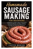 Homemade Sausage Making for Beginners: A Beginner’s Guide to Meat Preparation, Seasoning Blends, Grinding, Stuffing, Cooking, and Smoking Techniques B0H1995Z3Z Book Cover