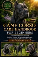 CANE CORSO CARE HANDBOOK FOR BEGINNERS: A Complete Beginner’s Guide to Training, Feeding, Socialization, Health Care, and Raising a Confident Guardian Dog. B0H1S2CD5H Book Cover