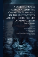 A digest of cases adjudicated in the courts of admiralty of the United States and in the High Court of Admiralty in England: together with some topics from the works of Sir Leoline Jenkins. 1175463833 Book Cover