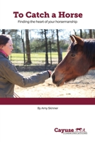 To Catch A Horse: Finding the Heart of Your Horsemanship 1681113198 Book Cover