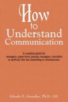 How to Understand Communication: A Complete Guide for Managers, Supervisors, Parents, Teenagers, Coworkers or Anybody Who Has Something to Communicate 1420829033 Book Cover