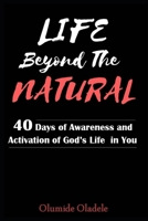 LIFE BEYOND THE NATURAL: 40 DAYS OF AWARENESS AND ACTIVATION OF GOD'S LIFE IN YOU B0863TKQTG Book Cover