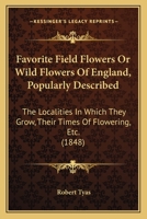 Favorite Field Flowers Or Wild Flowers Of England, Popularly Described: The Localities In Which They Grow, Their Times Of Flowering, Etc. 1164644327 Book Cover